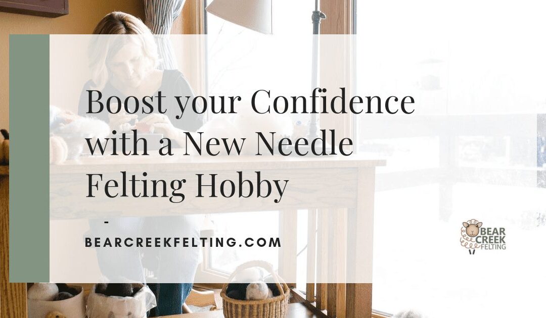 Boost your Confidence with a New Needle Felting Hobby