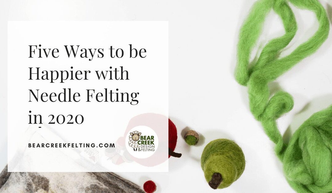 Five Ways to be Happier with Needle Felting in 2020